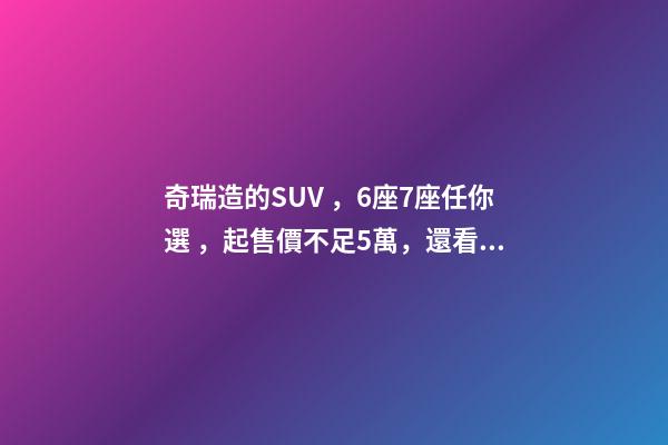 奇瑞造的SUV，6座7座任你選，起售價不足5萬，還看五菱宏光S3？